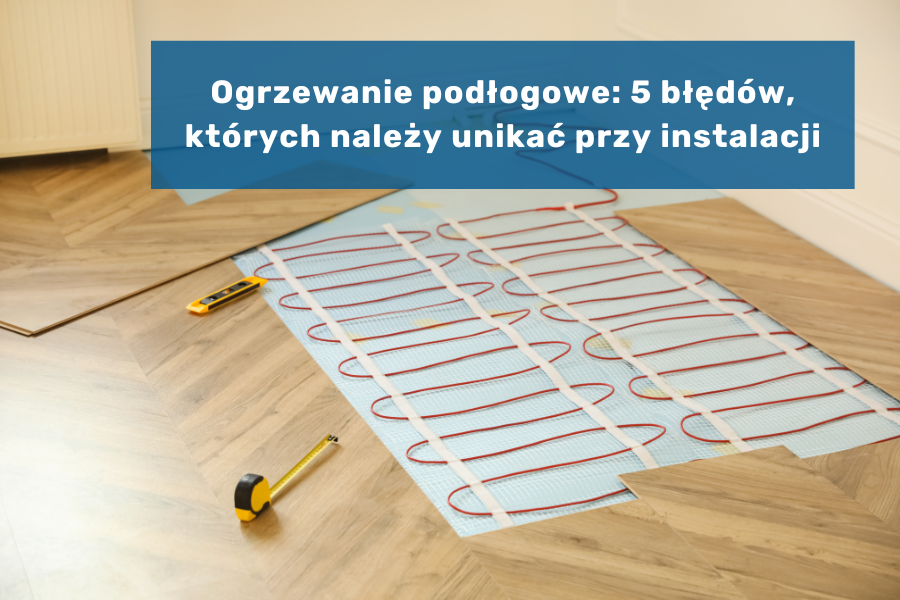 Ogrzewanie podłogowe: 5 błędów, których należy unikać przy instalacji