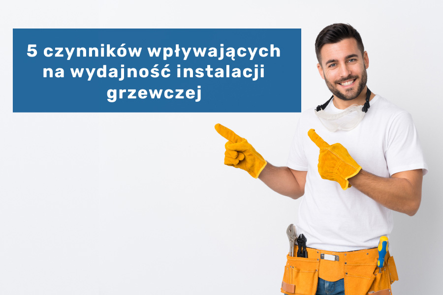 Pięć najważniejszych czynników wpływających na wydajność instalacji grzewczej