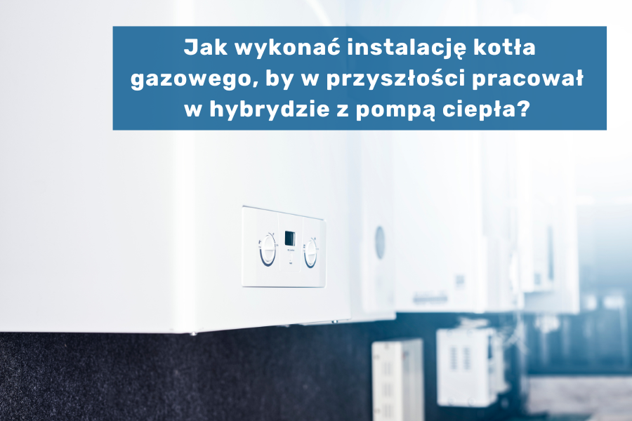 Jak wykonać instalację kotła gazowego, by w przyszłości pracował w hybrydzie z pompą ciepła?