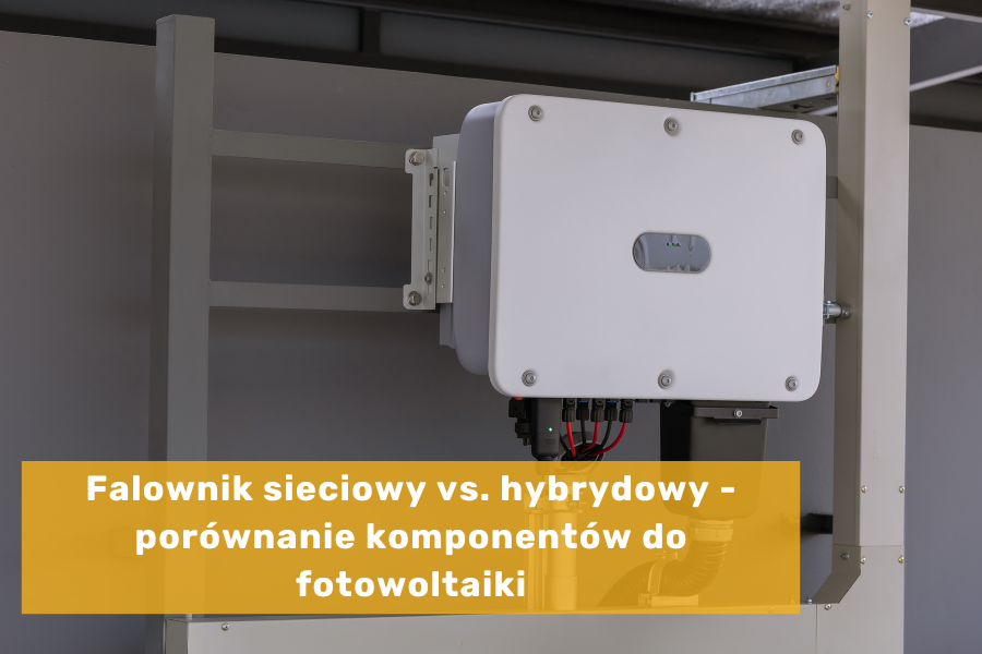 Falownik sieciowy vs. hybrydowy - porównanie komponentów do fotowoltaiki