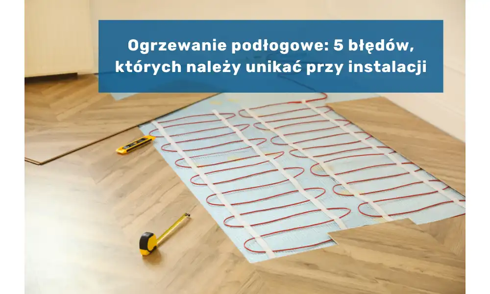 Ogrzewanie podłogowe: 5 błędów, których należy unikać przy instalacji