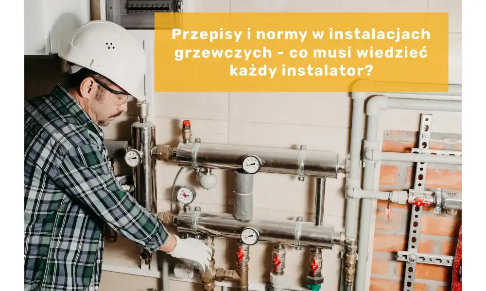 Przepisy i normy w instalacjach grzewczych - co musi wiedzieć każdy instalator?