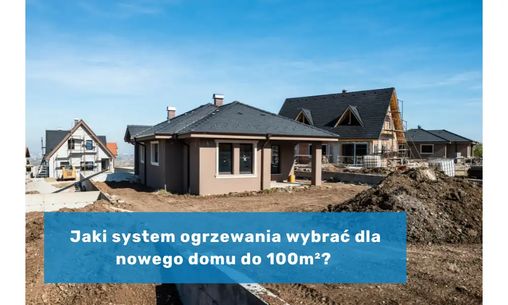 Jaki system ogrzewania wybrać dla nowego domu do 100 m²? Przegląd sprawdzonych opcji