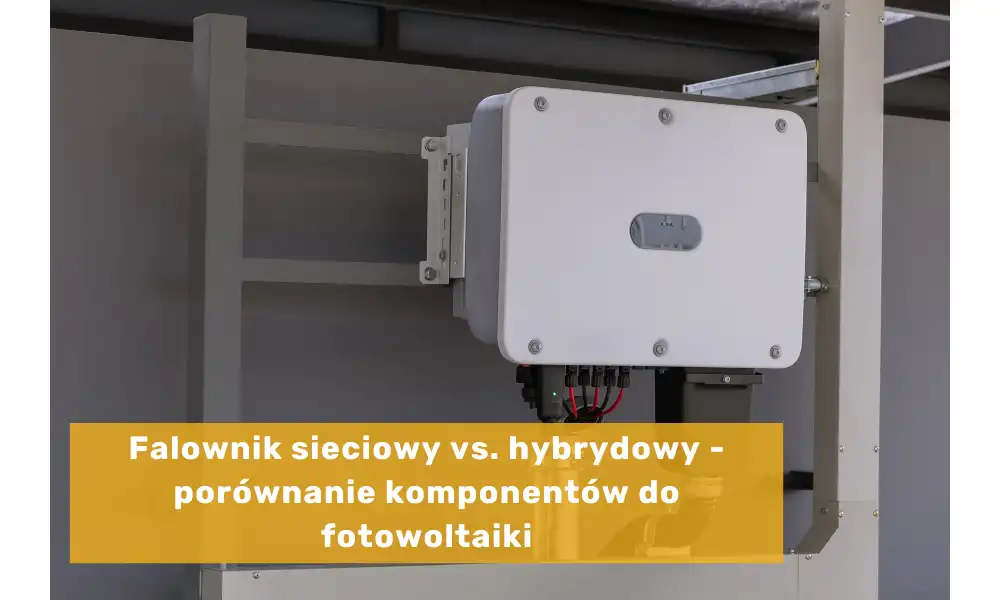 Falownik sieciowy vs. hybrydowy - porównanie komponentów do fotowoltaiki